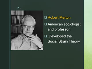 z
 Robert Merton
 American sociologist
and professor.
 Developed the
Social Strain Theory
 