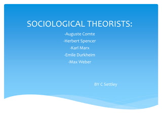 SOCIOLOGICAL THEORISTS:
-Auguste Comte
-Herbert Spencer
-Karl Marx
-Emile Durkheim
-Max Weber
BY C Settley
 