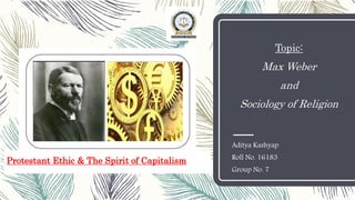 Topic:
Max Weber
and
Sociology of Religion
Aditya Kashyap
Roll No. 16183
Group No. 7
Protestant Ethic & The Spirit of Capitalism
 