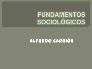 FUNDAMENTOS SOCIOLÓGICOS Alfredo Carrión 