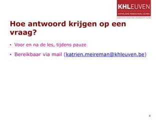 Hoe antwoord krijgen op een
vraag?
• Voor en na de les, tijdens pauze
• Bereikbaar via mail (katrien.meireman@khleuven.be)
4
 