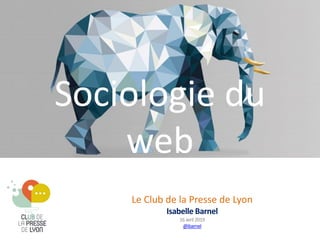 Le Club de la Presse de Lyon
Isabelle Barnel
16avril2019
@ibarnel
Sociologie du
web
 