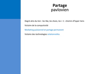Partage
pavlovien
Degré zéro du lien : les like, les share, les + 1 : chemin d’hyper liens
Victoire de la compulsivité
Marketing pulsionnel et partage permanent
Victoire des technologies relationnelles
 