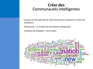 Créer des
Communautés intelligentes
Les gens ont des capacités de raisonnement bien supérieures à celles des
ordinateurs
Folksonomie : un système de classification collaborative
Fondateur de Wikipédia : Jimmy Wales
 
