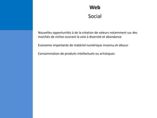 Web
Social
Nouvelles opportunités à de la création de valeurs notamment sur des
marchés de niches ouvrant la voie à diversité et abondance
Economie importante de matériel numérique inconnu et obscur
Consommation de produits intellectuels ou artistiques
 