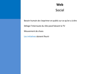 Web
Social
Besoin humain de s’exprimer en public sur ce qu’on a à dire
Déloge l’internaute du rôle passif devant la TV
Mouvement de chaos
Les initiatives doivent fleurir
 