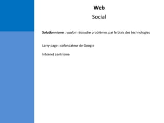 Web
Social
Solutionnisme : vouloir résoudre problèmes par le biais des technologies
Larry page : cofondateur de Google
Internet centrisme
 