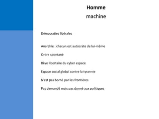 Homme
machine
Démocraties libérales
Anarchie : chacun est autocrate de lui-même
Ordre spontané
Rêve libertaire du cyber espace
Espace social global contre la tyrannie
N’est pas borné par les frontières
Pas demandé mais pas donné aux politiques
 