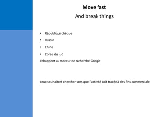 Move fast
And break things
• République chèque
• Russie
• Chine
• Corée du sud
échappent au moteur de recherché Google
ceux souhaitent chercher sans que l’activité soit tracée à des fins commerciale
 