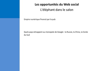 Les opportunités du Web social
L'éléphant dans le salon
Empire numérique financé par la pub
Quels pays échappent au monopole de Google : la Russie, la Chine, la Corée
du Sud
 