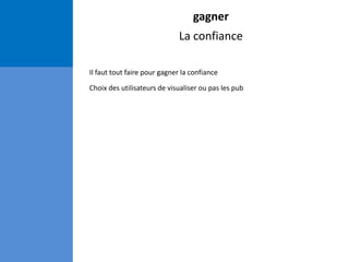 gagner
La confiance
Il faut tout faire pour gagner la confiance
Choix des utilisateurs de visualiser ou pas les pub
 