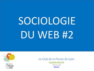 Le Club de la Presse de Lyon
Isabelle Barnel
18février2020
@ibarnel
SOCIOLOGIE
DU WEB #2
 