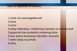 Neke od najštetnijih su svakako: 1.visok nivo aerozagađenosti 2.buka 3.umor 4.uticaj radarskog i nuklearnog zracenja na zdravlje ljudi  5.gojaznost kao posledica modernog doba 6.lose strane koriscenja interneta i racunara 7.stetni uticaj na prirodu 8.stres 