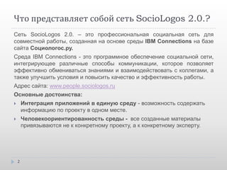Что представляет собой сеть SocioLogos 2.0.?
Сеть SocioLogos 2.0. – это профессиональная социальная сеть для
совместной ра...