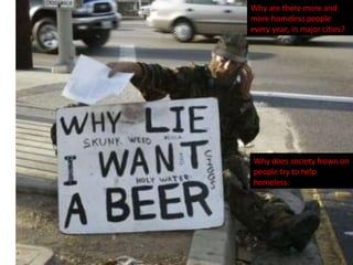 Why are there more and more homeless people every year, in major cities?  Why does society frown on people try to help homeless. 