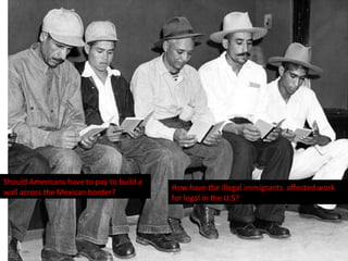 How have the illegal immigrants  affected work for legal in the U.S? Should Americans have to pay to build a wall across the Mexican border? 