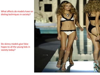 What affects do models have on dieting techniques in society? Do skinny models give false hopes to all the young kids in society today? 