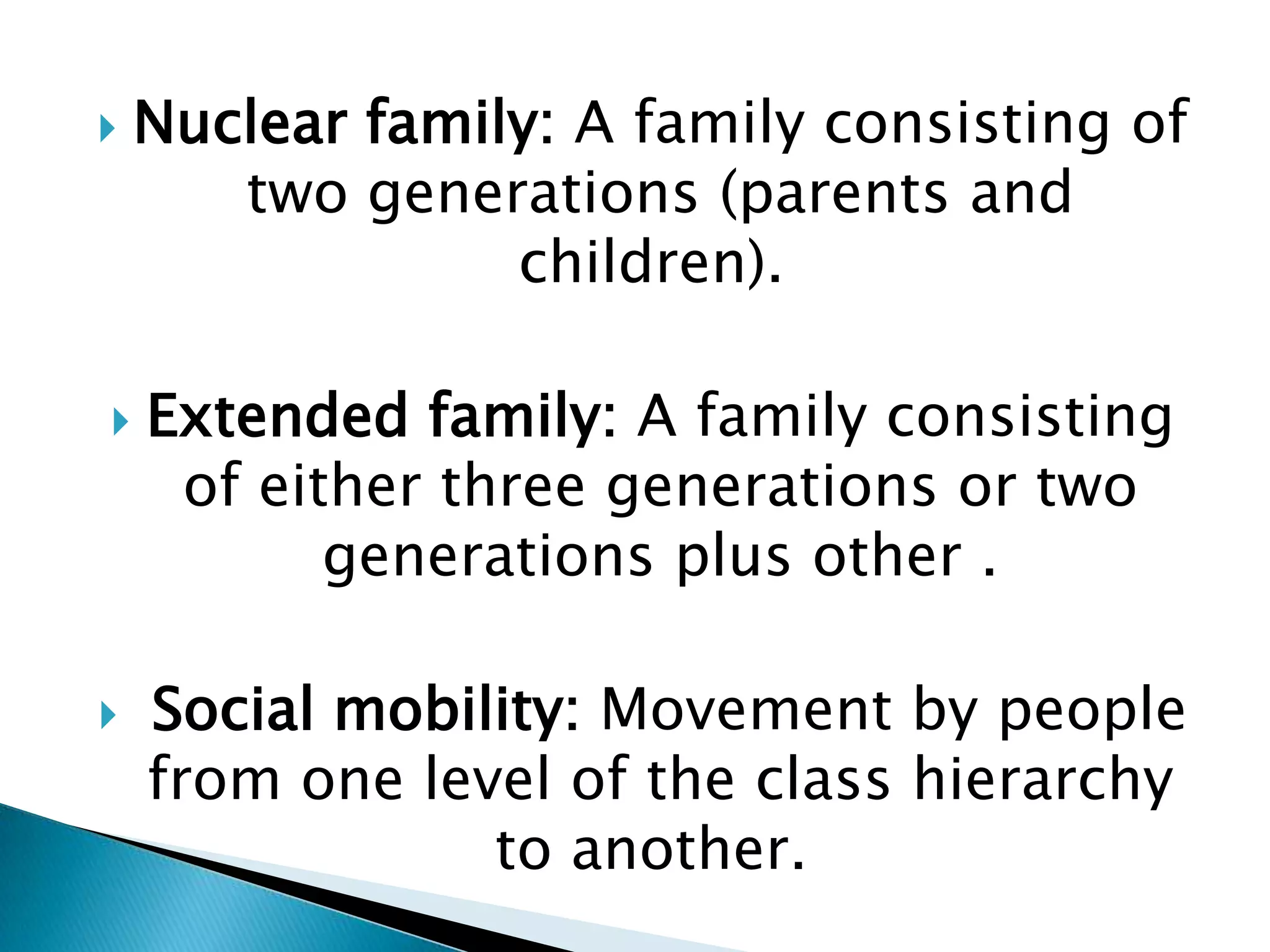    Nuclear family: A family consisting of
       two generations (parents and
                 children).

   Extended family: A family consisting
     of either three generations or two
           generations plus other .

   Social mobility: Movement by people
    from one level of the class hierarchy
                to another.
 