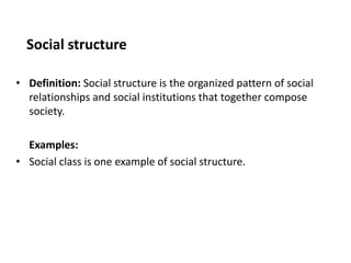 Social structure
• Definition: Social structure is the organized pattern of social
relationships and social institutions that together compose
society.
Examples:
• Social class is one example of social structure.
 