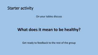 Starter activity
On your tables discuss
What does it mean to be healthy?
Get ready to feedback to the rest of the group
 