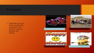 Weekends
• Weekends in Iraq are
Friday and Saturday,
as opposed to the
Western version of
Saturday and
Sunday.
 