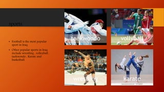 sports
• Football is the most popular
sport in Iraq.
• Other popular sports in Iraq
include wrestling , volleyball ,
taekwondo , Karate and
basketball.
taekwondo vollyball
wrestling karate
 