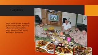 Hospitality
Iraqis are known for being very
generous and polite , especially
when it comes to mealtime.
Many Iraqis feed their guests
well before themselves.
 