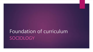 Foundation of curriculum
SOCIOLOGY
 