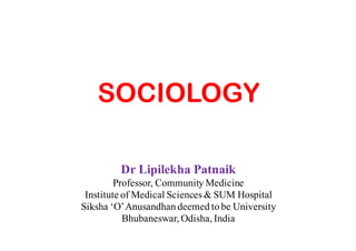 SOCIOLOGY
Dr Lipilekha Patnaik
Professor, Community Medicine
Institute of Medical Sciences & SUM Hospital
Siksha ‘O’Anusandhan deemed to be University
Bhubaneswar, Odisha, India
 