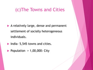 (c)The Towns and Cities
 A relatively large, dense and permanent
settlement of socially heterogeneous
individuals.
 India- 5,545 towns and cities.
 Population > 1,00,000: City
 