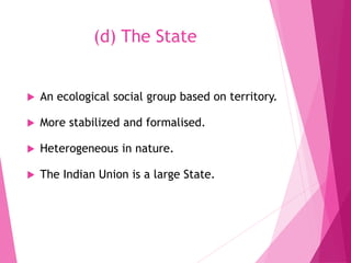(d) The State
 An ecological social group based on territory.
 More stabilized and formalised.
 Heterogeneous in nature.
 The Indian Union is a large State.
 