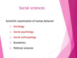 Social sciences
Scientific examination of human behavior
1. Sociology
2. Social psychology
3. Social anthropology
4. Economics
5. Political sciences
 