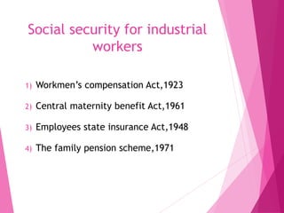 Social security for industrial
workers
1) Workmen’s compensation Act,1923
2) Central maternity benefit Act,1961
3) Employees state insurance Act,1948
4) The family pension scheme,1971
 