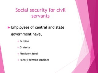 Social security for civil
servants
 Employees of central and state
government have,
 Pension
 Gratuity
 Provident fund
 Family pension schemes
 