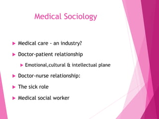 Medical Sociology
 Medical care - an industry?
 Doctor-patient relationship
 Emotional,cultural & intellectual plane
 Doctor-nurse relationship:
 The sick role
 Medical social worker
 