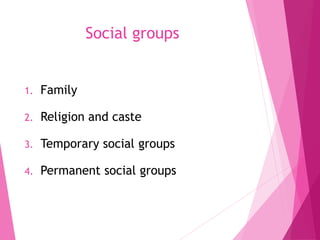Social groups
1. Family
2. Religion and caste
3. Temporary social groups
4. Permanent social groups
 