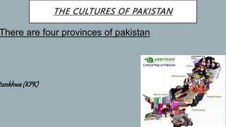 THE CULTURES OF PAKISTAN
There are four provinces of pakistan
tunkhwa(KPK)
 