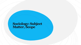 Sociology: Subject
Matter, Scope
 
