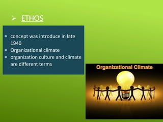  ETHOS
 concept was introduce in late
1940
 Organizational climate
 organization culture and climate
are different terms
 