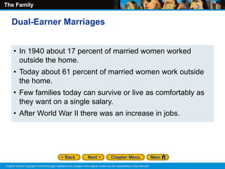 The Family
Original Content Copyright © Holt McDougal. Additions and changes to the original content are the responsibility of the instructor.
• In 1940 about 17 percent of married women worked
outside the home.
• Today about 61 percent of married women work outside
the home.
• Few families today can survive or live as comfortably as
they want on a single salary.
• After World War II there was an increase in jobs.
Dual-Earner Marriages
 