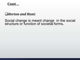 Cont…
Horton and Hunt:
Social change is meant change in the social
structure or function of societal forms.
 
