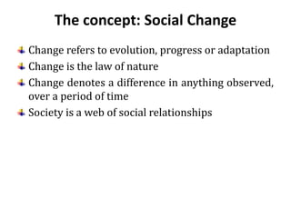The concept: Social Change
Change refers to evolution, progress or adaptation
Change is the law of nature
Change denotes a difference in anything observed,
over a period of time
Society is a web of social relationships
 