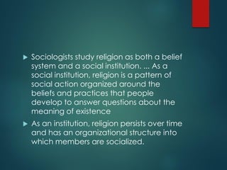  Sociologists study religion as both a belief
system and a social institution. ... As a
social institution, religion is a...