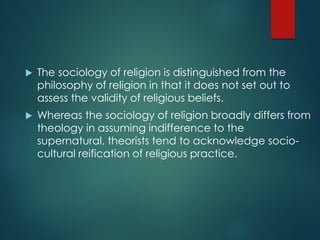  The sociology of religion is distinguished from the
philosophy of religion in that it does not set out to
assess the val...
