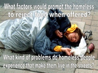 What factors would prompt the homeless to reject food when offered? What kind of problems do homeless people experience that make them live in the streets? 