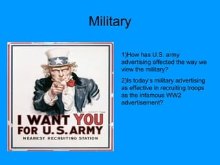 Military 1)How has U.S. army advertising affected the way we view the military? 2)Is today’s military advertising as effective in recruiting troops as the infamous WW2 advertisement? 