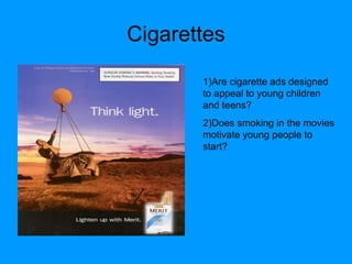 Cigarettes 1)Are cigarette ads designed to appeal to young children and teens? 2)Does smoking in the movies motivate young people to start? 