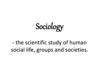 Sociology
- the scientific study of human
social life, groups and societies.
 
