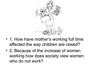 1. How have mother’s working full time affected the way children are raised? 2. Because of the increase of women working how does society view women who do not work? 