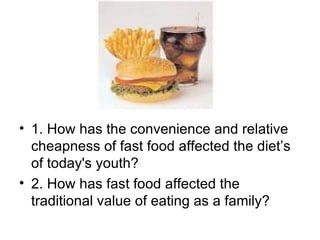 1. How has the convenience and relative cheapness of fast food affected the diet’s of today's youth? 2. How has fast food affected the traditional value of eating as a family? 